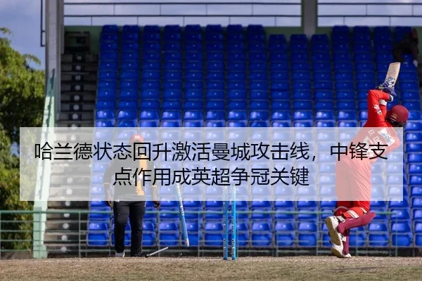 哈兰德状态回升激活曼城攻击线，中锋支点作用成英超争冠关键
