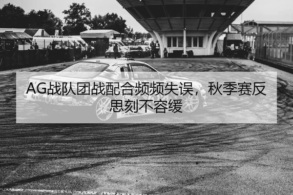 AG战队团战配合频频失误，秋季赛反思刻不容缓